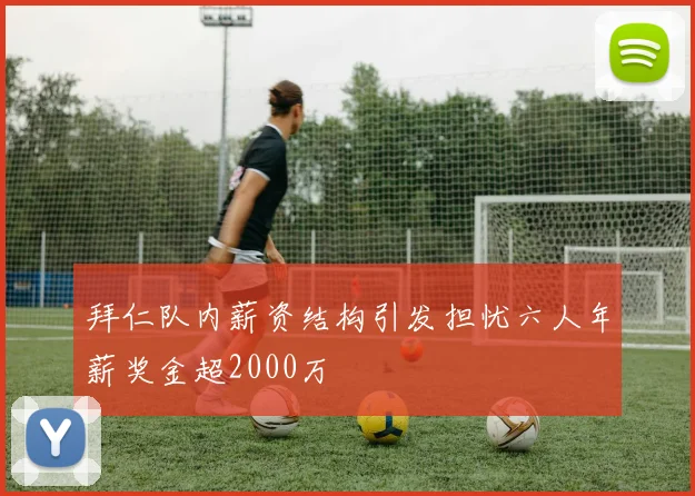 拜仁队内薪资结构引发担忧六人年薪奖金超2000万