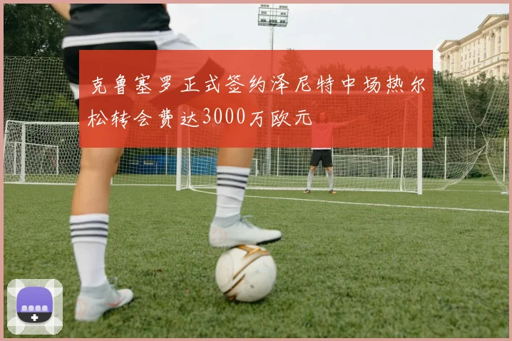 克鲁塞罗正式签约泽尼特中场热尔松转会费达3000万欧元