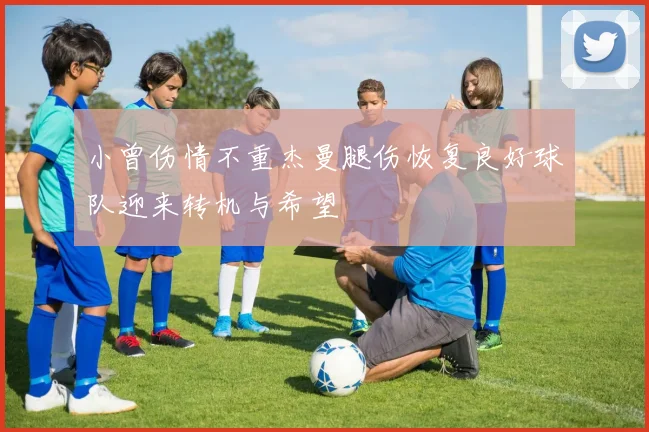 小曾伤情不重杰曼腿伤恢复良好球队迎来转机与希望