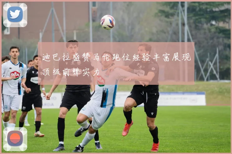 迪巴拉盛赞马伦跑位经验丰富展现顶级前锋实力