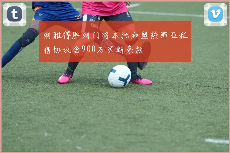 利雅得胜利门将本托加盟热那亚租借协议含900万买断条款