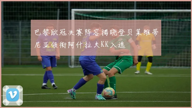 巴黎欧冠决赛阵容揭晓登贝莱维蒂尼亚领衔阿什拉夫KK入选