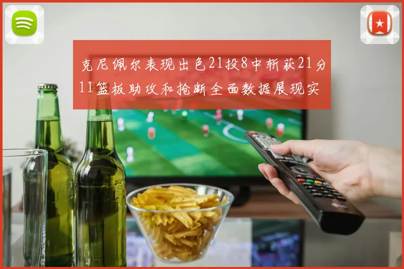 克尼佩尔表现出色21投8中斩获21分11篮板助攻和抢断全面数据展现实力
