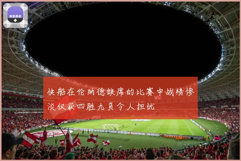 快船在伦纳德缺席的比赛中战绩惨淡仅获四胜九负令人担忧