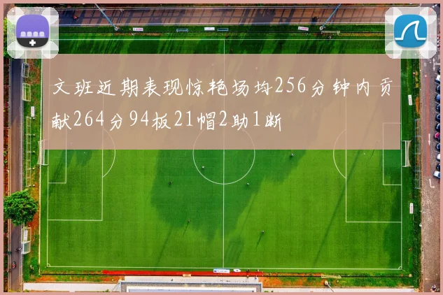 文班近期表现惊艳场均256分钟内贡献264分94板21帽2助1断