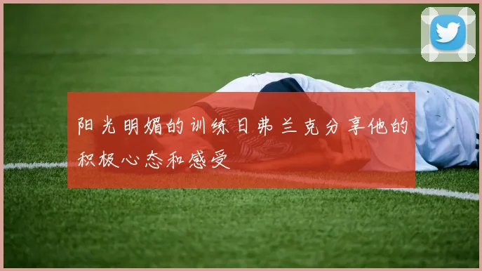 阳光明媚的训练日弗兰克分享他的积极心态和感受