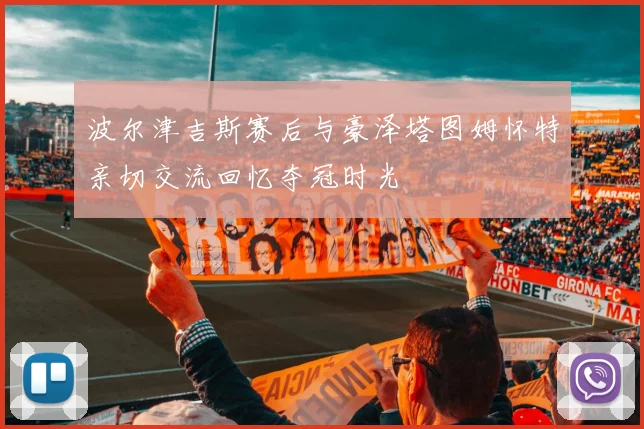 波尔津吉斯赛后与豪泽塔图姆怀特亲切交流回忆夺冠时光