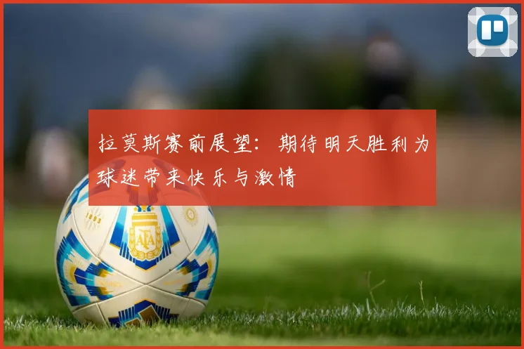 拉莫斯赛前展望：期待明天胜利为球迷带来快乐与激情