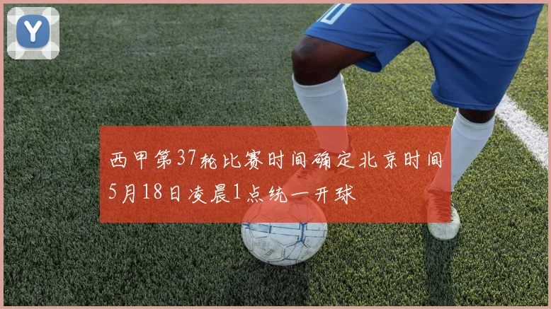 西甲第37轮比赛时间确定北京时间5月18日凌晨1点统一开球
