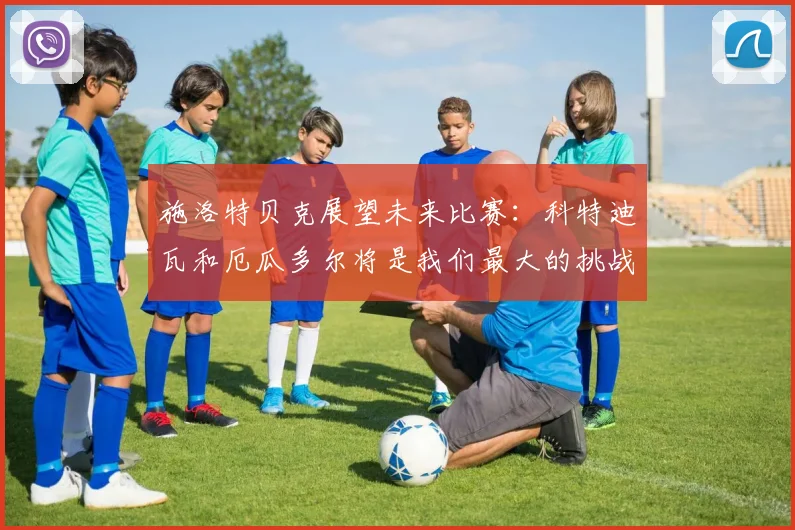 施洛特贝克展望未来比赛：科特迪瓦和厄瓜多尔将是我们最大的挑战