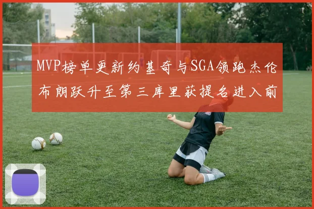 MVP榜单更新约基奇与SGA领跑杰伦布朗跃升至第三库里获提名进入前十