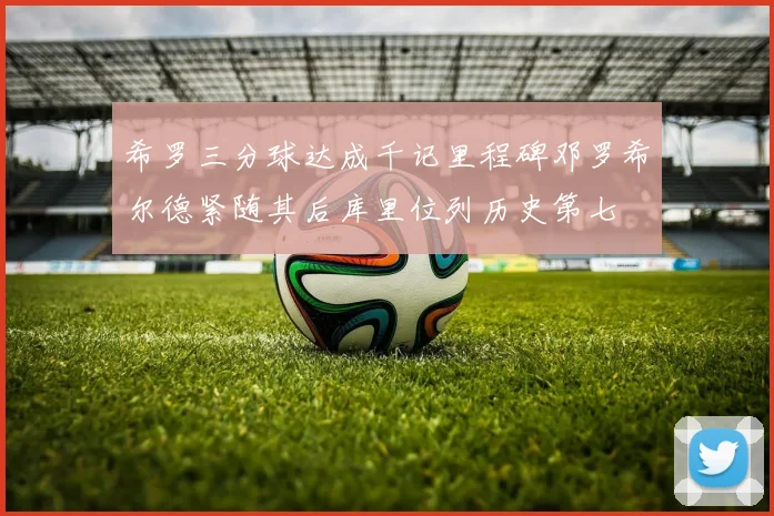 希罗三分球达成千记里程碑邓罗希尔德紧随其后库里位列历史第七
