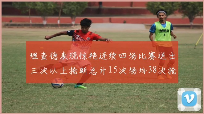 理查德表现惊艳连续四场比赛送出三次以上抢断总计15次场均38次抢断成球队防守利器