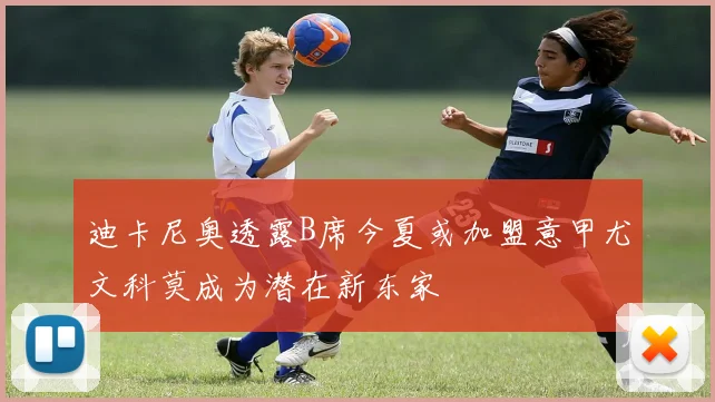 迪卡尼奥透露B席今夏或加盟意甲尤文科莫成为潜在新东家