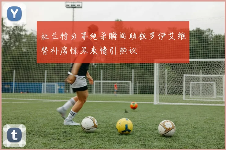 杜兰特分享绝杀瞬间助教罗伊艾维替补席惊呆表情引热议
