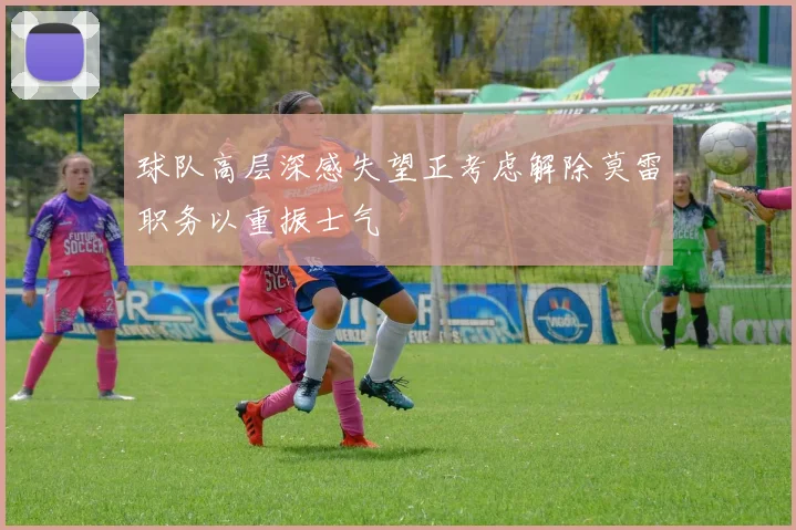 球队高层深感失望正考虑解除莫雷职务以重振士气