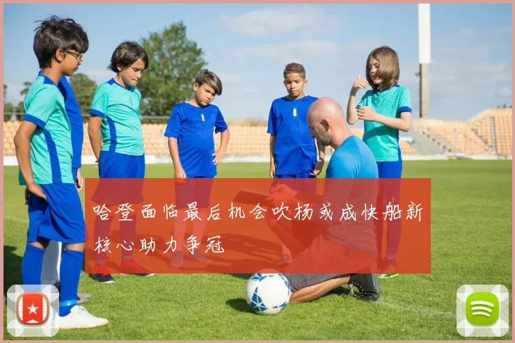 哈登面临最后机会吹杨或成快船新核心助力争冠