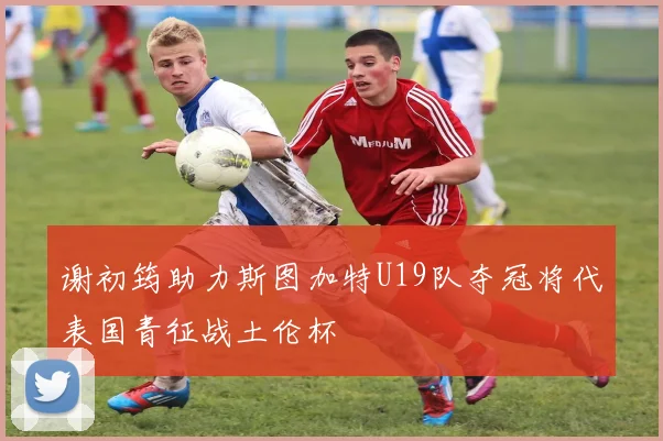 谢初筠助力斯图加特U19队夺冠将代表国青征战土伦杯