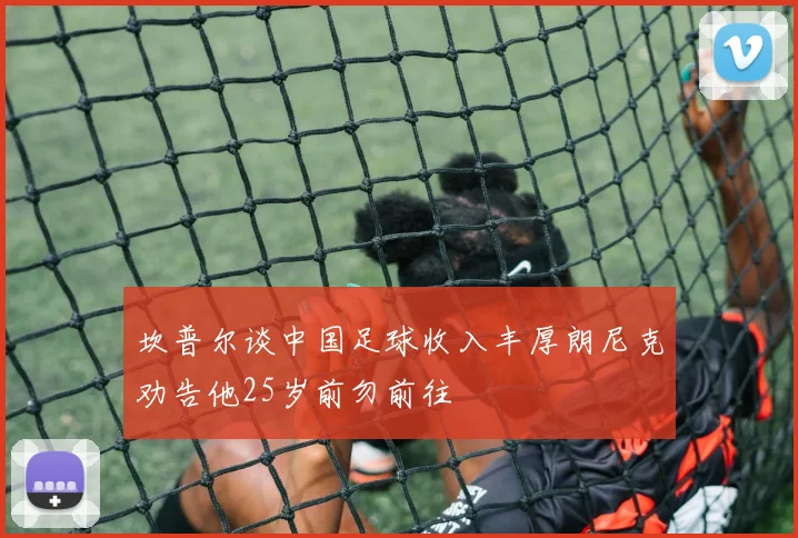 坎普尔谈中国足球收入丰厚朗尼克劝告他25岁前勿前往
