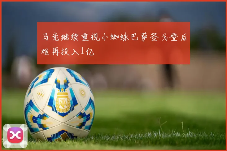 马竞继续重视小蜘蛛巴萨签戈登后难再投入1亿