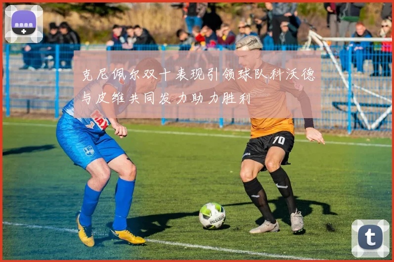 克尼佩尔双十表现引领球队科沃德与皮维共同发力助力胜利