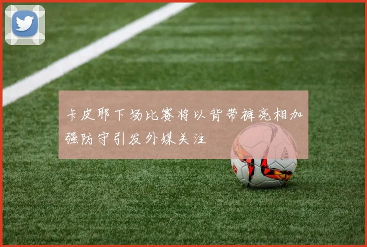 卡皮耶下场比赛将以背带裤亮相加强防守引发外媒关注