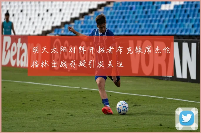 明天太阳对阵开拓者布克缺席杰伦格林出战存疑引发关注