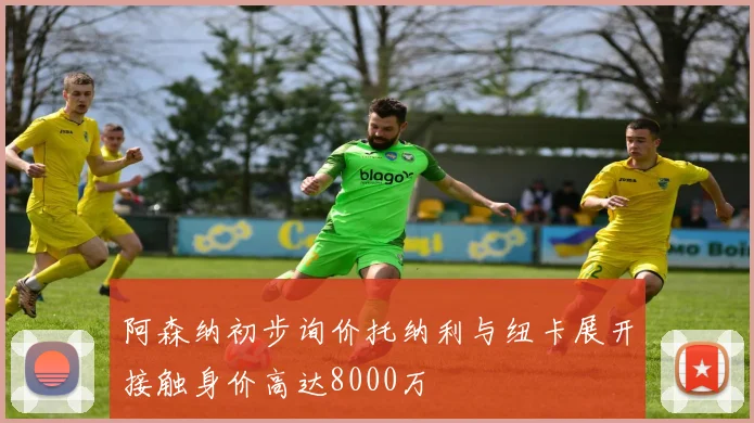 阿森纳初步询价托纳利与纽卡展开接触身价高达8000万