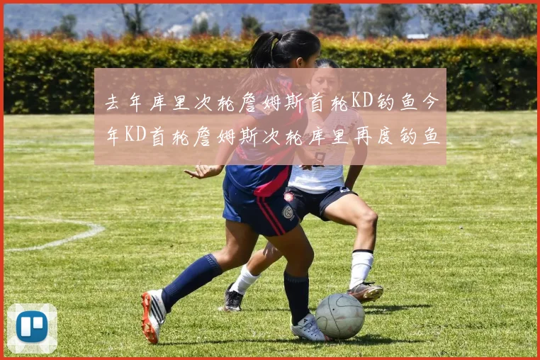 去年库里次轮詹姆斯首轮KD钓鱼今年KD首轮詹姆斯次轮库里再度钓鱼的奇妙对比