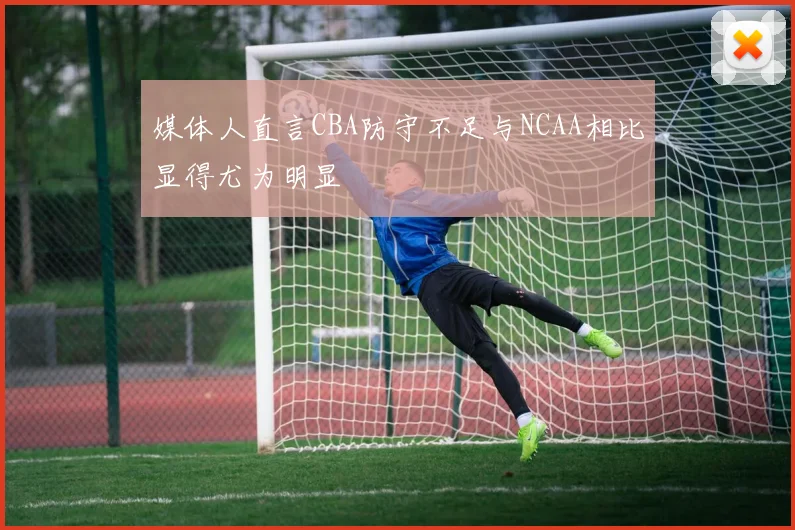 媒体人直言CBA防守不足与NCAA相比显得尤为明显
