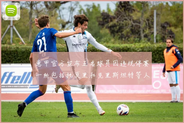 意甲官方宣布五名球员因违规停赛一轮包括托莫里和克里斯坦特等人